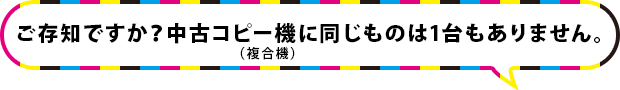 ご存知ですか？中古コピー機（複合機）に同じものは1台もありません。